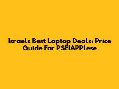 Israel's Best Laptop Deals: Price Guide For PSEIAPPlese