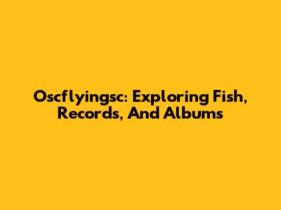 Oscflyingsc: Exploring Fish, Records, And Albums